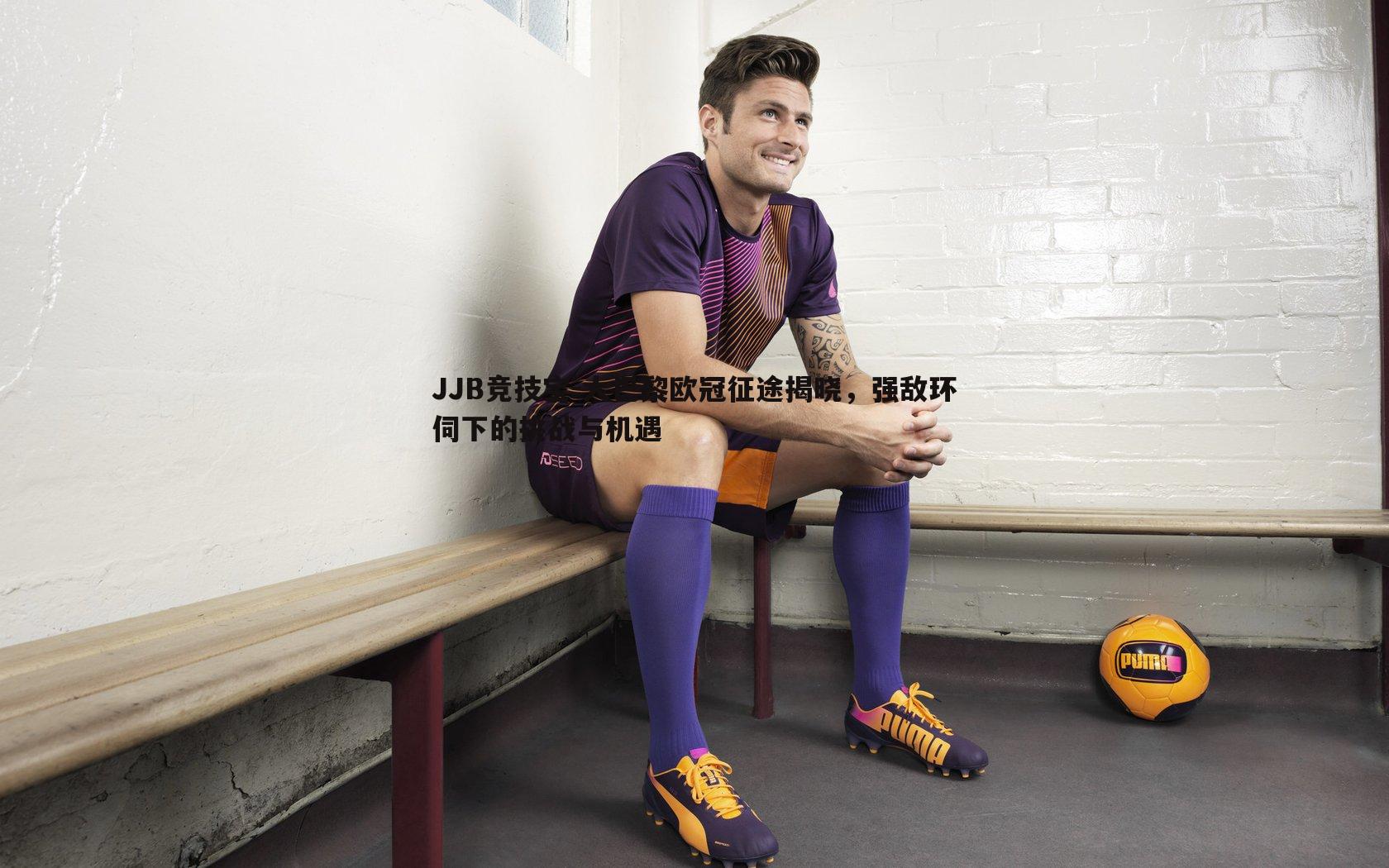 大巴黎欧冠征途揭晓，强敌环伺下的挑战与机遇